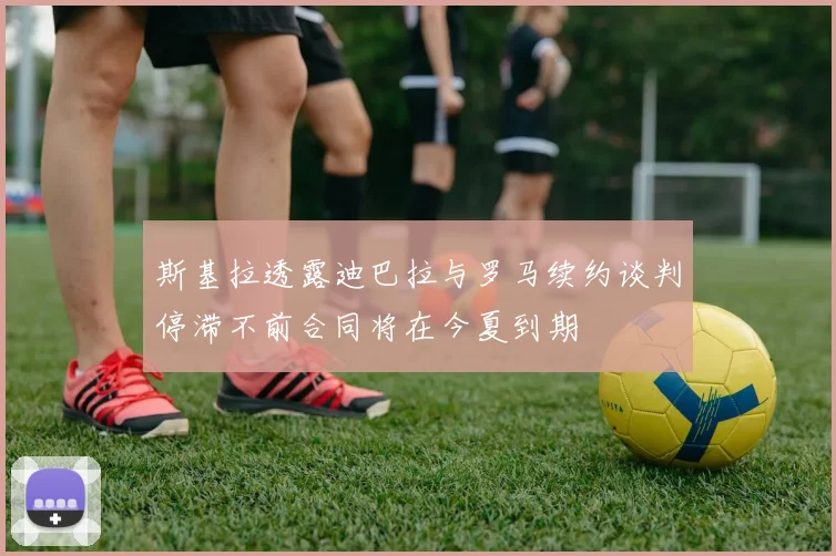 斯基拉透露迪巴拉与罗马续约谈判停滞不前合同将在今夏到期