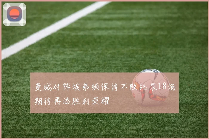曼城对阵埃弗顿保持不败纪录18场期待再添胜利荣耀