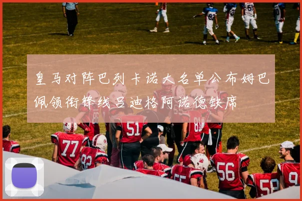 皇马对阵巴列卡诺大名单公布姆巴佩领衔锋线吕迪格阿诺德缺席