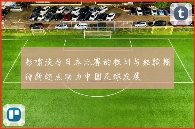彭啸谈与日本比赛的教训与经验期待新起点助力中国足球发展