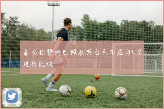 菲戈称赞姆巴佩表现出色不应与C罗进行比较