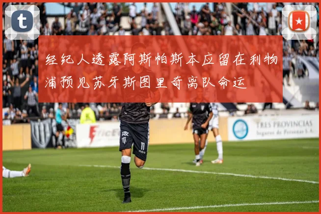 经纪人透露阿斯帕斯本应留在利物浦预见苏牙斯图里奇离队命运