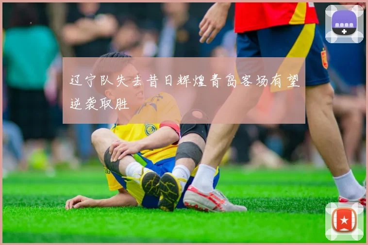 辽宁队失去昔日辉煌青岛客场有望逆袭取胜