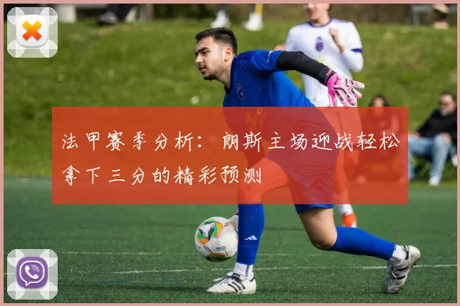 法甲赛季分析：朗斯主场迎战轻松拿下三分的精彩预测