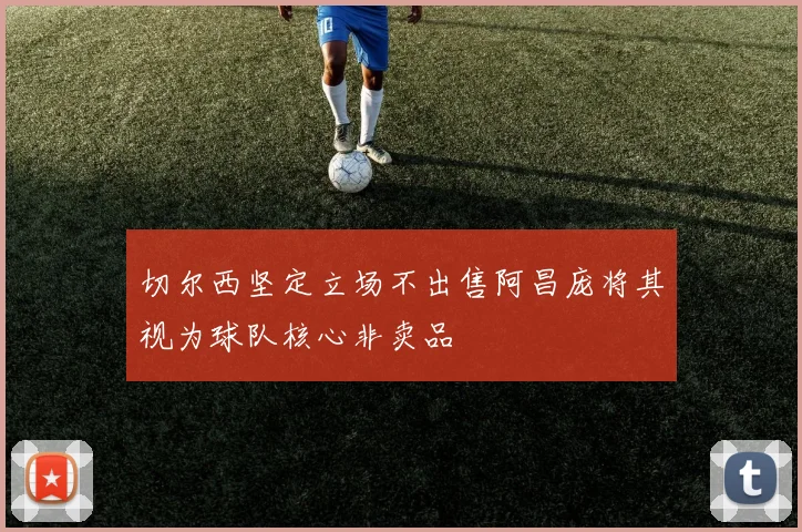 切尔西坚定立场不出售阿昌庞将其视为球队核心非卖品