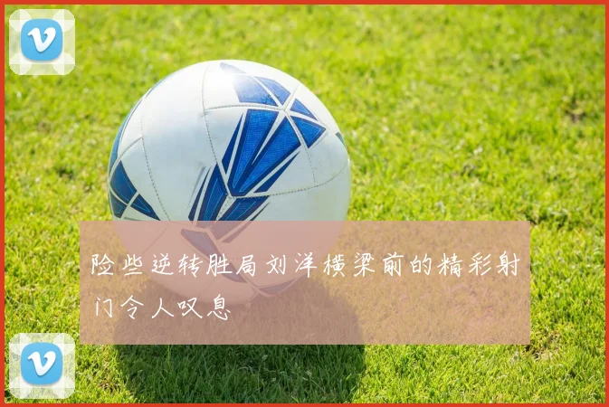 险些逆转胜局刘洋横梁前的精彩射门令人叹息