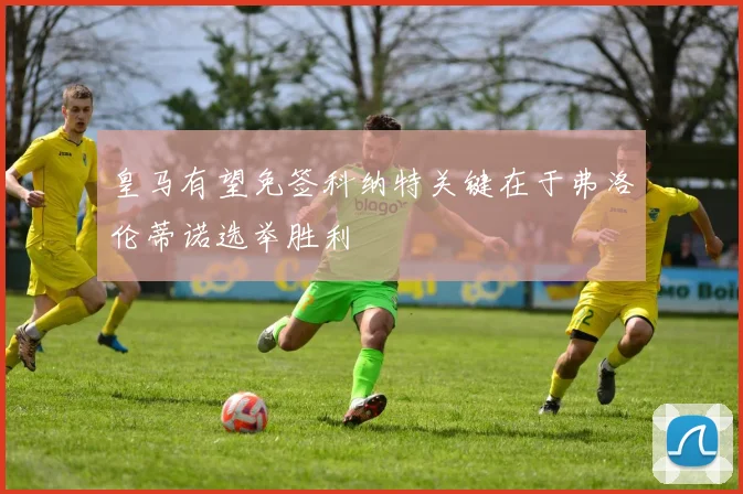 皇马有望免签科纳特关键在于弗洛伦蒂诺选举胜利