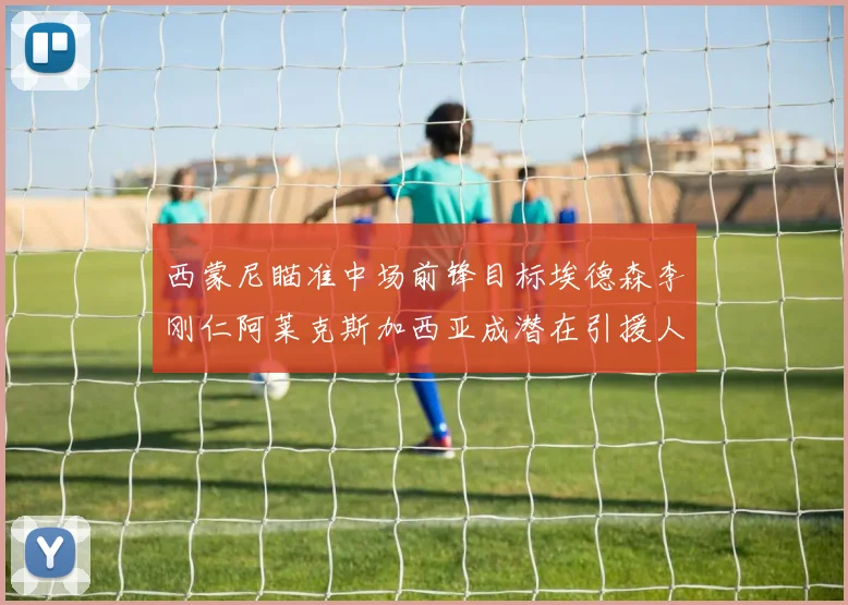 西蒙尼瞄准中场前锋目标埃德森李刚仁阿莱克斯加西亚成潜在引援人选