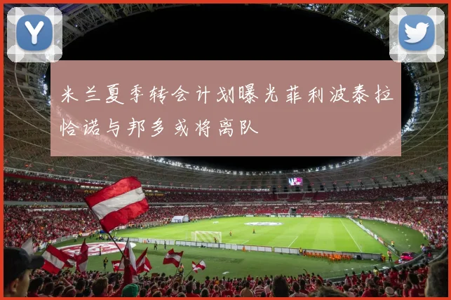 米兰夏季转会计划曝光菲利波泰拉恰诺与邦多或将离队