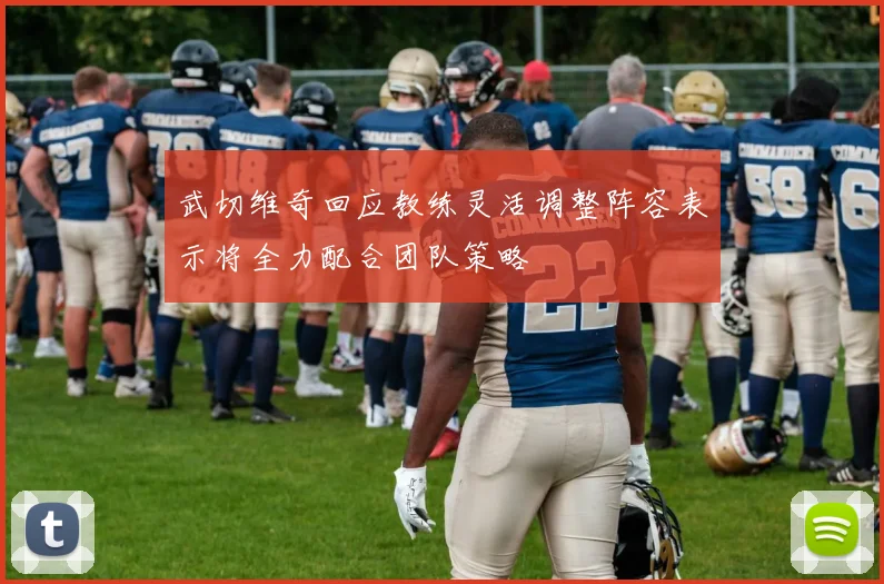 武切维奇回应教练灵活调整阵容表示将全力配合团队策略
