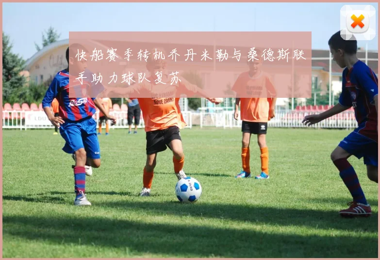 快船赛季转机乔丹米勒与桑德斯联手助力球队复苏